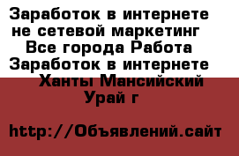 Заработок в интернете , не сетевой маркетинг  - Все города Работа » Заработок в интернете   . Ханты-Мансийский,Урай г.